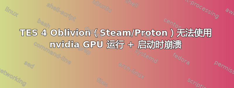 TES 4 Oblivion（Steam/Proton）无法使用 nvidia GPU 运行 + 启动时崩溃