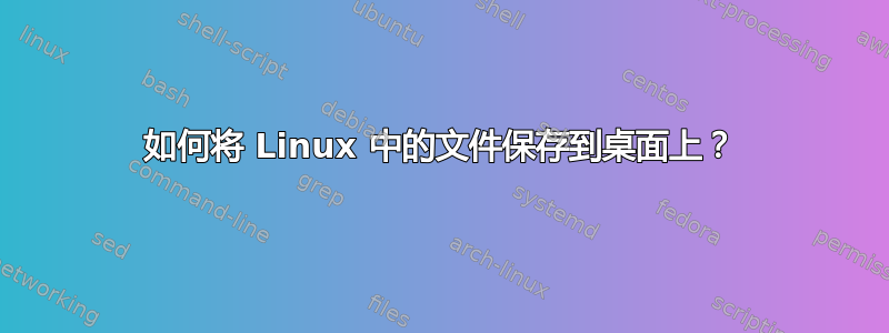 如何将 Linux 中的文件保存到桌面上？