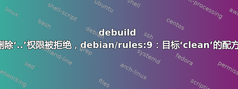 debuild 无法删除‘..’权限被拒绝，debian/rules:9：目标‘clean’的配方失败