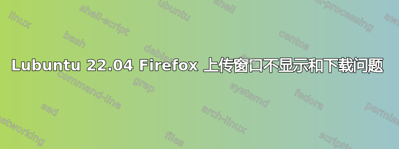 Lubuntu 22.04 Firefox 上传窗口不显示和下载问题