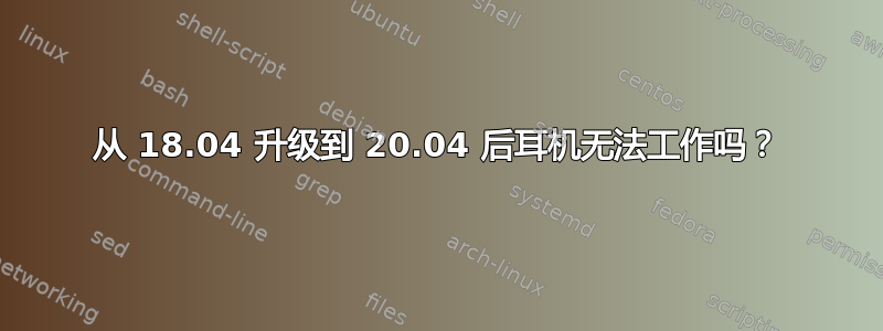 从 18.04 升级到 20.04 后耳机无法工作吗？