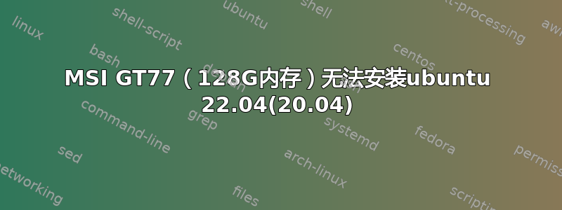 MSI GT77（128G内存）无法安装ubuntu 22.04(20.04)