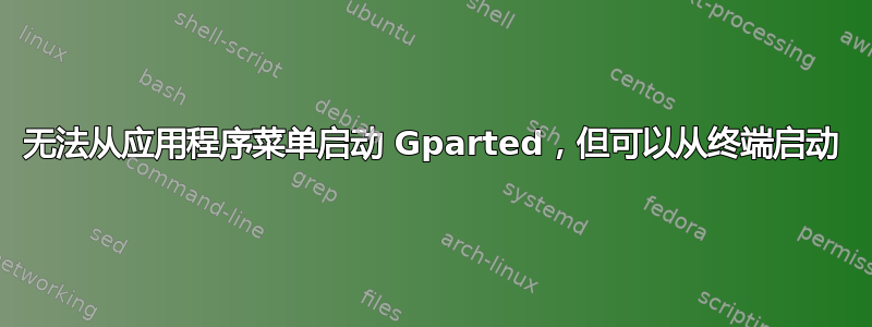 无法从应用程序菜单启动 Gparted，但可以从终端启动