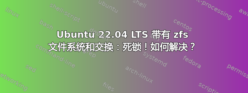 Ubuntu 22.04 LTS 带有 zfs 文件系统和交换：死锁！如何解决？