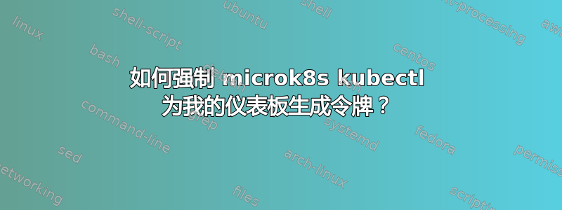 如何强制 microk8s kubectl 为我的仪表板生成令牌？