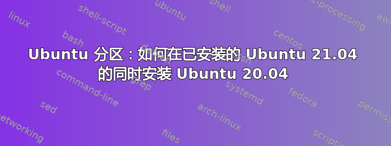 Ubuntu 分区：如何在已安装的 Ubuntu 21.04 的同时安装 Ubuntu 20.04