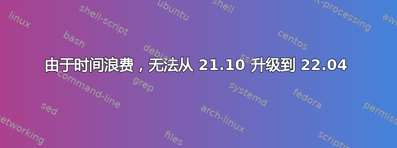 由于时间浪费，无法从 21.10 升级到 22.04