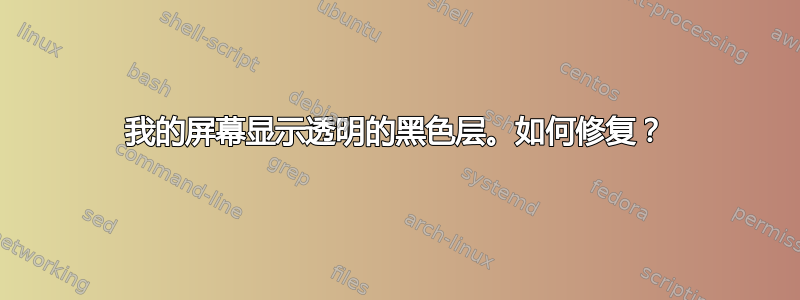 我的屏幕显示透明的黑色层。如何修复？