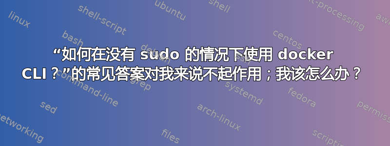 “如何在没有 sudo 的情况下使用 docker CLI？”的常见答案对我来说不起作用；我该怎么办？