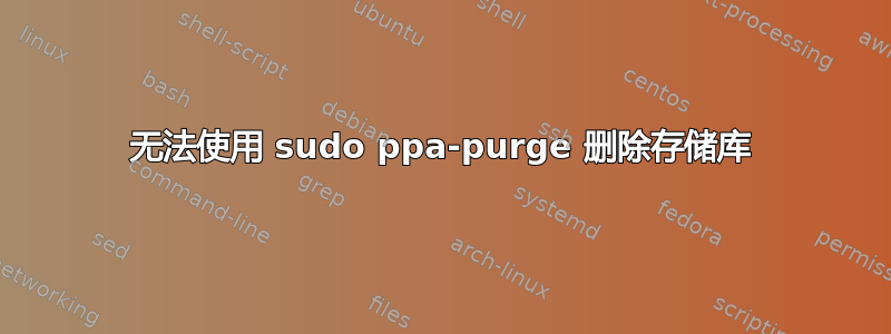 无法使用 sudo ppa-purge 删除存储库