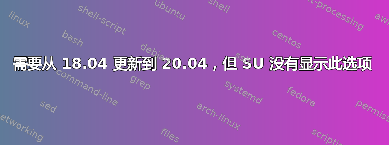 需要从 18.04 更新到 20.04，但 SU 没有显示此选项