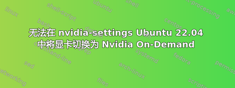 无法在 nvidia-settings Ubuntu 22.04 中将显卡切换为 Nvidia On-Demand