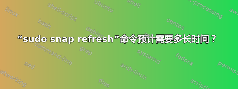 “sudo snap refresh”命令预计需要多长时间？