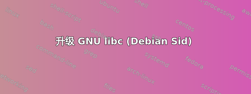 升级 GNU libc (Debian Sid)