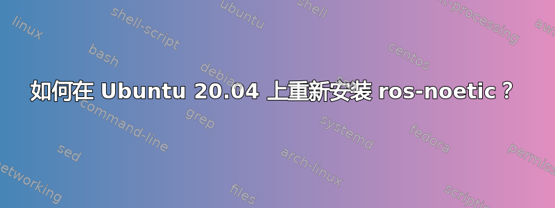 如何在 Ubuntu 20.04 上重新安装 ros-noetic？