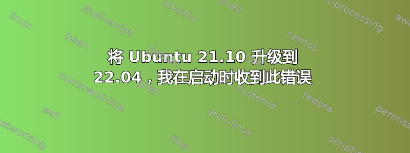 将 Ubuntu 21.10 升级到 22.04，我在启动时收到此错误