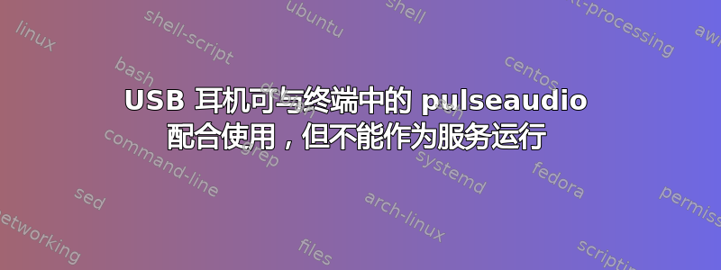 USB 耳机可与终端中的 pulseaudio 配合使用，但不能作为服务运行