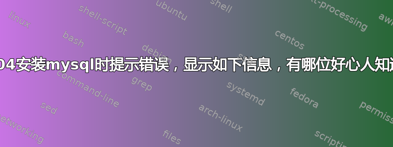 ubuntu18.04安装mysql时提示错误，显示如下信息，有哪位好心人知道该怎么解决