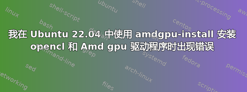 我在 Ubuntu 22.04 中使用 amdgpu-install 安装 opencl 和 Amd gpu 驱动程序时出现错误