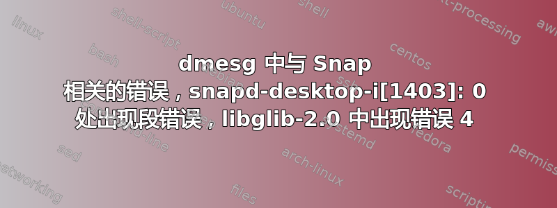 dmesg 中与 Snap 相关的错误，snapd-desktop-i[1403]: 0 处出现段错误，libglib-2.0 中出现错误 4