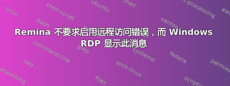 Remina 不要求启用远程访问错误，而 Windows RDP 显示此消息