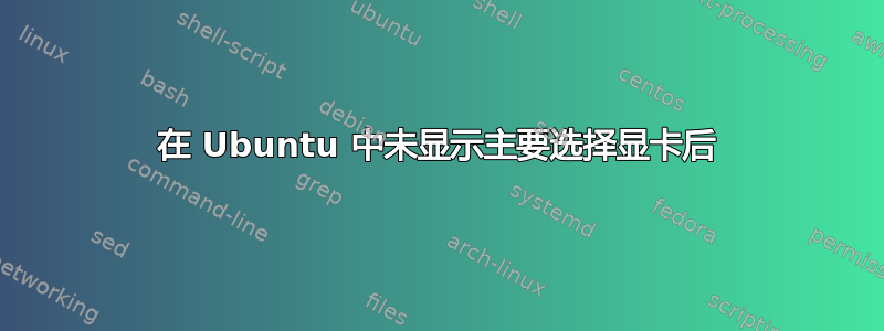 在 Ubuntu 中未显示主要选择显卡后