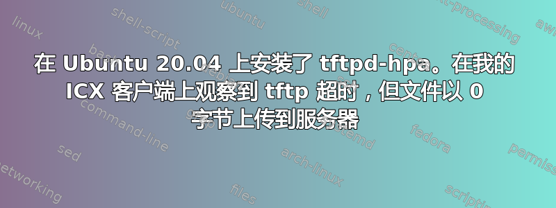 在 Ubuntu 20.04 上安装了 tftpd-hpa。在我的 ICX 客户端上观察到 tftp 超时，但文件以 0 字节上传到服务器