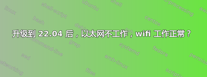 升级到 22.04 后，以太网不工作，wifi 工作正常？