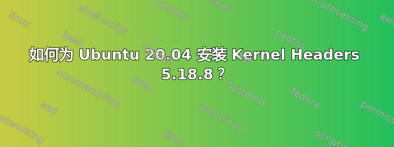 如何为 Ubuntu 20.04 安装 Kernel Headers 5.18.8？