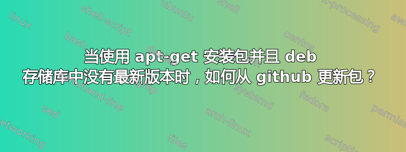 当使用 apt-get 安装包并且 deb 存储库中没有最新版本时，如何从 github 更新包？