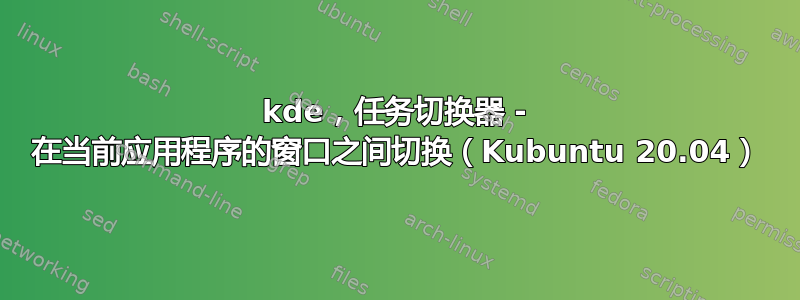 kde，任务切换器 - 在当前应用程序的窗口之间切换（Kubuntu 20.04）