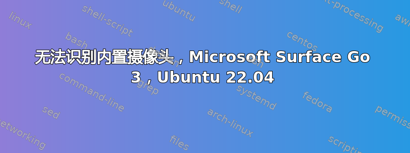 无法识别内置摄像头，Microsoft Surface Go 3，Ubuntu 22.04