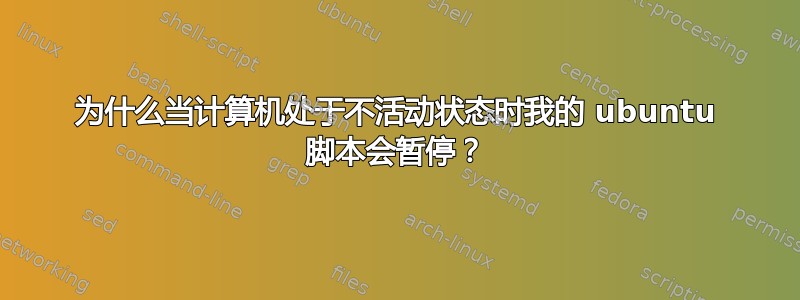 为什么当计算机处于不活动状态时我的 ubuntu 脚本会暂停？