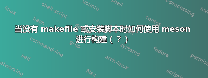 当没有 makefile 或安装脚本时如何使用 meson 进行构建（？）