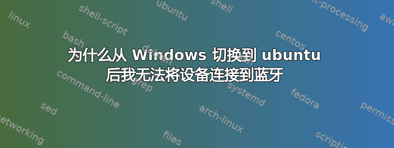 为什么从 Windows 切换到 ubuntu 后我无法将设备连接到蓝牙