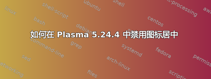 如何在 Plasma 5.24.4 中禁用图标居中