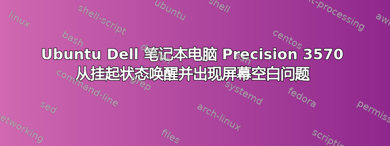 Ubuntu Dell 笔记本电脑 Precision 3570 从挂起状态唤醒并出现屏幕空白问题