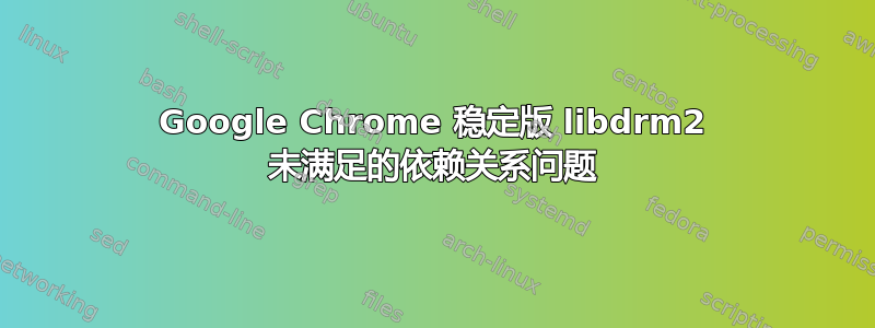 Google Chrome 稳定版 libdrm2 未满足的依赖关系问题