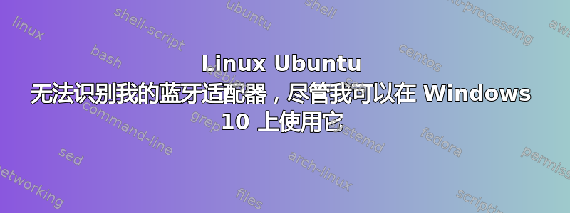 Linux Ubuntu 无法识别我的蓝牙适配器，尽管我可以在 Windows 10 上使用它