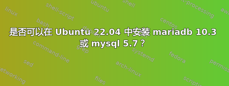 是否可以在 Ubuntu 22.04 中安装 mariadb 10.3 或 mysql 5.7？