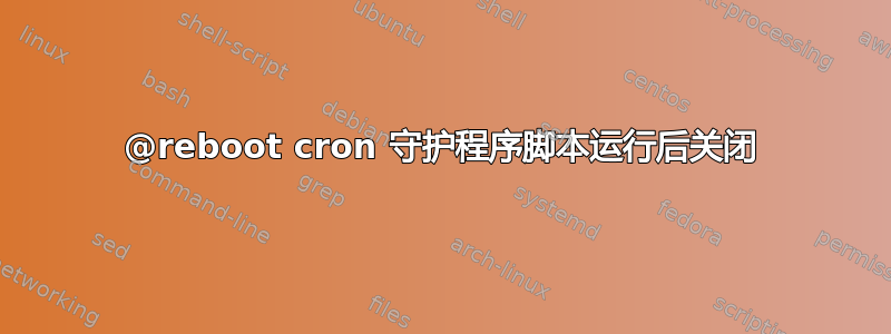 @reboot cron 守护程序脚本运行后关闭