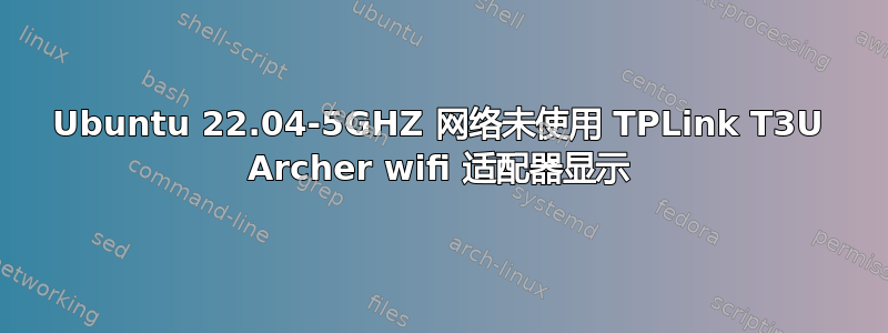 Ubuntu 22.04-5GHZ 网络未使用 TPLink T3U Archer wifi 适配器显示