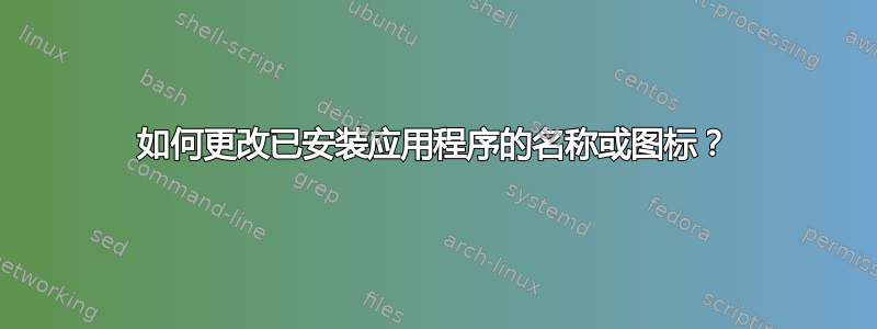 如何更改已安装应用程序的名称或图标？