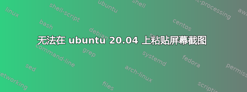 无法在 ubuntu 20.04 上粘贴屏幕截图