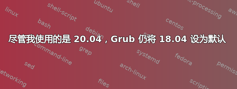 尽管我使用的是 20.04，Grub 仍将 18.04 设为默认