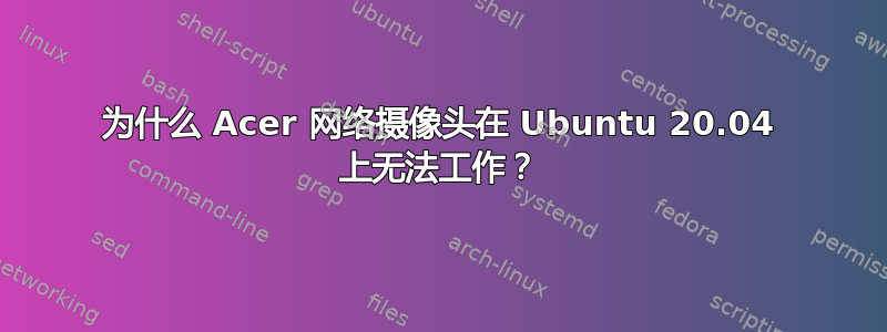 为什么 Acer 网络摄像头在 Ubuntu 20.04 上无法工作？