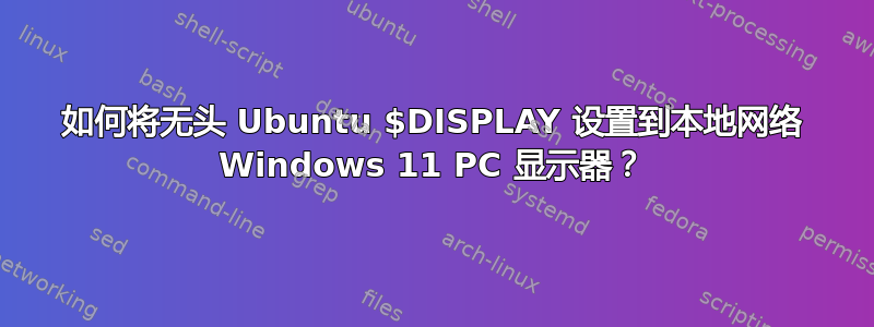 如何将无头 Ubuntu $DISPLAY 设置到本地网络 Windows 11 PC 显示器？