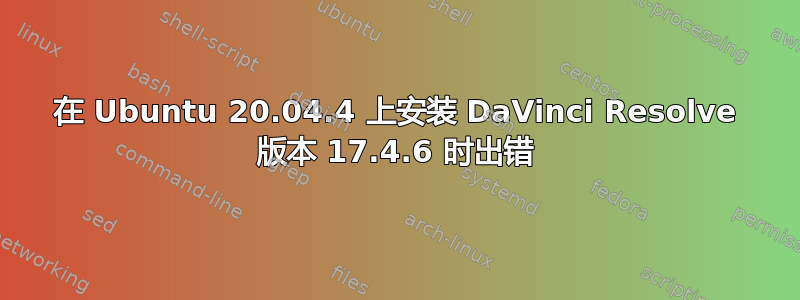 在 Ubuntu 20.04.4 上安装 DaVinci Resolve 版本 17.4.6 时出错