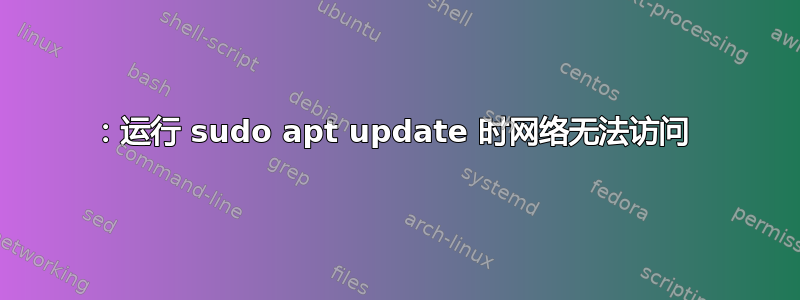 101：运行 sudo apt update 时网络无法访问 