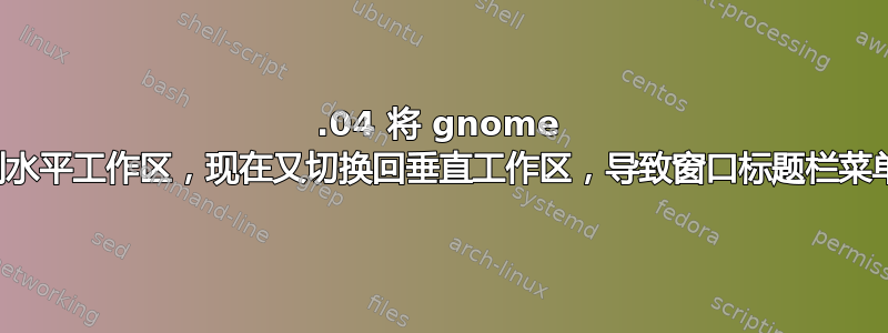 20.04 将 gnome 切换到水平工作区，现在又切换回垂直工作区，导致窗口标题栏菜单损坏